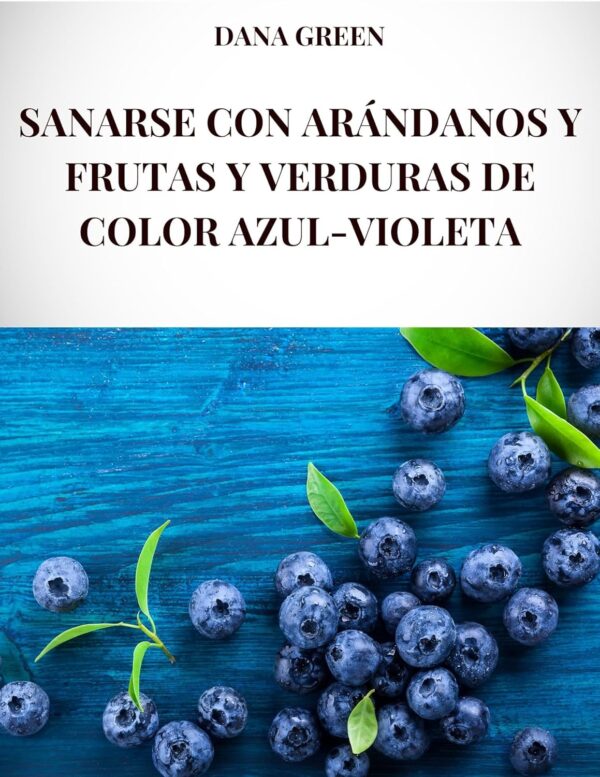 SANARSE CON ARÁNDANOS Y FRUTAS Y VERDURAS DE COLOR AZUL-VIOLETA: Todas las propiedades curativas y los beneficios para la salud de los arándanos y las frutas y verduras azul-violeta